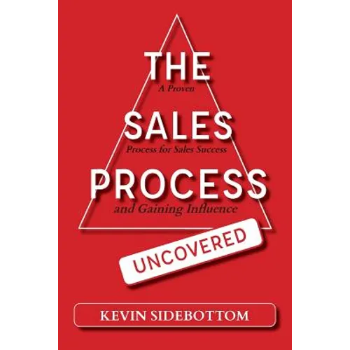 The Sales Process Uncovered: A Proven for Sales Success and Gaining Influence