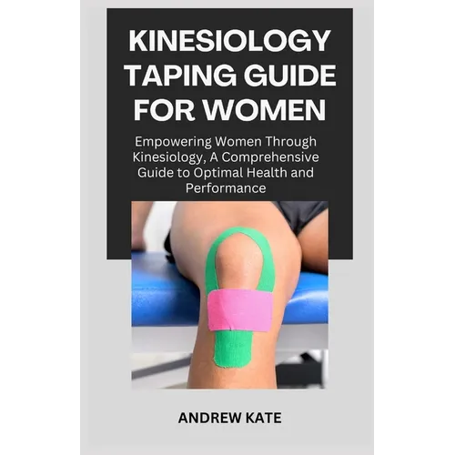 Kinesiology Taping Guide for Women: Empowering Women Through Kinesiology, A Comprehensive Guide to Optimal Health and Performance