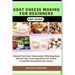Goat Cheese Making for Beginners Easy Guide: Unleash Your Inner Cheesemaker With Easy Steps And Pro Tips, Fresh Ingredients For Perfect Irresistible H