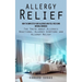 Allergy Relief: How to Completely Cure Allergies and Feel Free Using Natural Remedies (The Truth about Allergic Reactions, Allergy Symptoms and Allerg