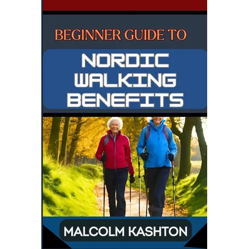 Beginner Guide to Nordic Walking Benefits: Unlock The Ultimate Fitness Journey With Health Boosts, Weight Loss Strategies, And Cardio Workouts For Tot