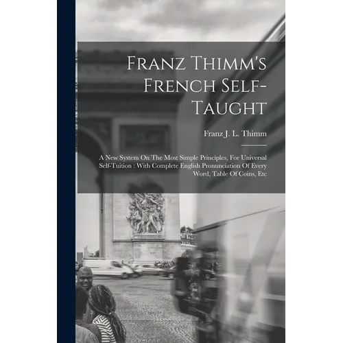 Franz Thimm's French Self-taught: A New System On The Most Simple Principles, For Universal Self-tuition: With Complete English Pronunciation Of Every