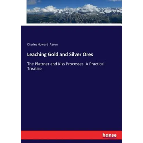 Leaching Gold and Silver Ores: The Plattner and Kiss Processes. A Practical Treatise