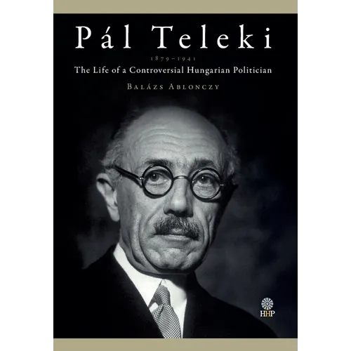 Pál Teleki (1879-1941): The Life of a Controversial Hungarian Politician