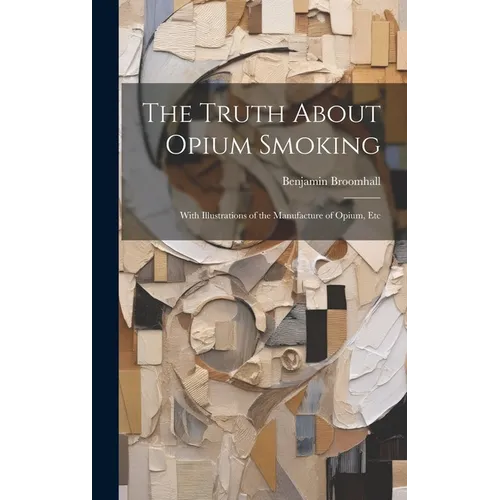 The Truth About Opium Smoking: With Illustrations of the Manufacture of Opium, Etc