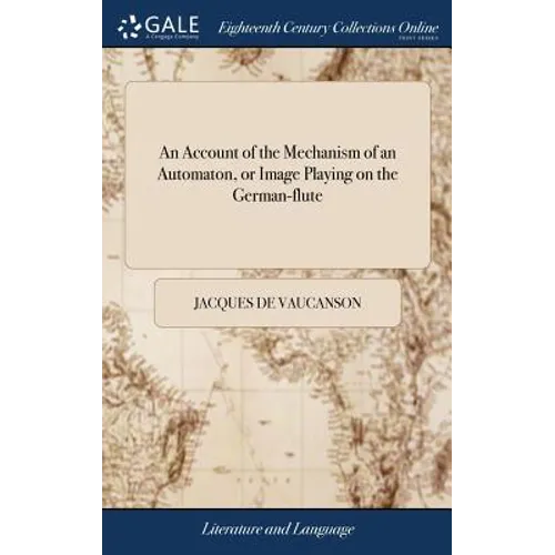 An Account of the Mechanism of an Automaton, or Image Playing on the German-flute: As it was Presented in a Memoire, to the Gentlemen of the Royal-Aca