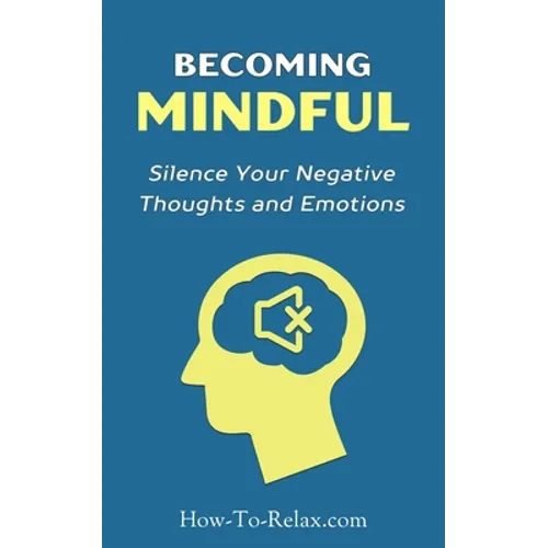 Becoming Mindful: Silence Your Negative Thoughts and Emotions To Regain Control of Your Life