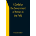 A Code for the Government of Armies in the Field; as authorized by the laws and usages of war on land.