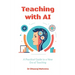 Teaching with AI: A Practical Guide to New Era of Teaching: A Practical Guide to New Era of Teachinge: A Practical Guide to New Era of Teaching