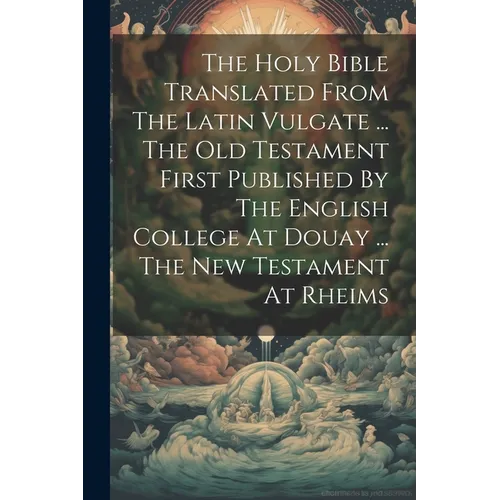 The Holy Bible Translated From The Latin Vulgate ... The Old Testament First Published By The English College At Douay ... The New Testament At Rheims