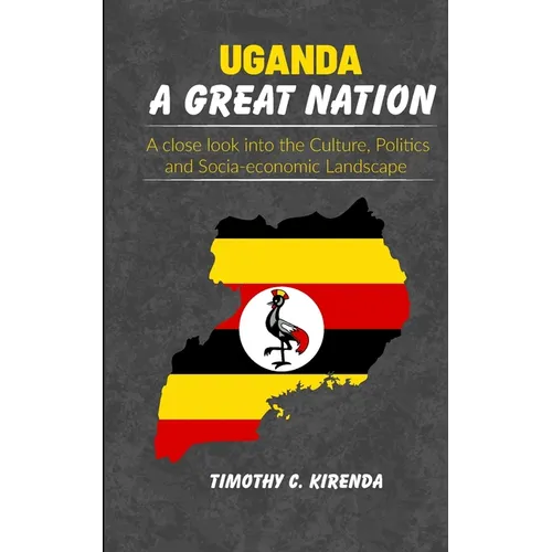 Uganda: A GREAT NATION: A Close Look into the Culture, Politics and Socio-Economic Landscape.