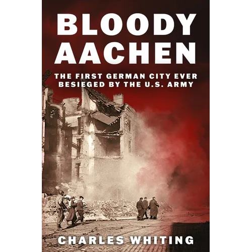 Bloody Aachen: The First German City Ever Besieged by the U.S. Army