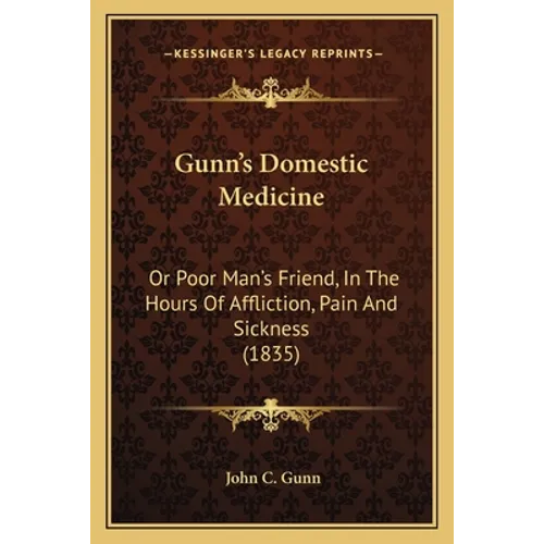 Gunn's Domestic Medicine: Or Poor Man's Friend, In The Hours Of Affliction, Pain And Sickness (1835)