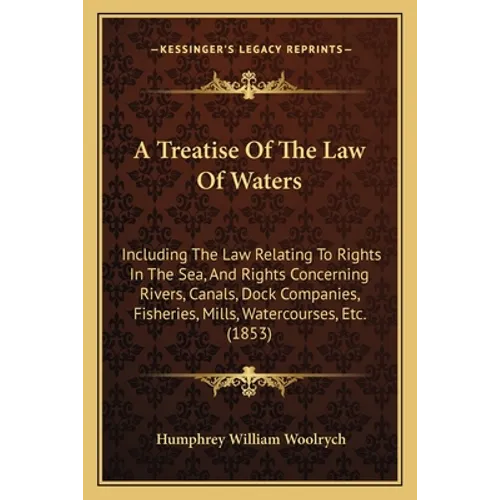 A Treatise Of The Law Of Waters: Including The Law Relating To Rights In The Sea, And Rights Concerning Rivers, Canals, Dock Companies, Fisheries, Mil