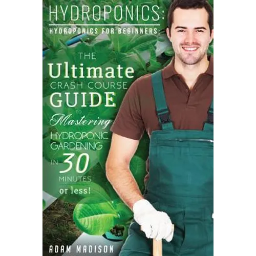 Hydroponic Gardening: The Ultimate Crash Course Guide to Mastering Hydroponics for Beginners in 24 Hours or Less!