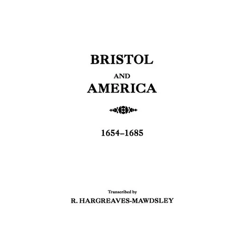 Bristol and America: A Record of the First Settlers in the Colonies of North America, 1654-1685