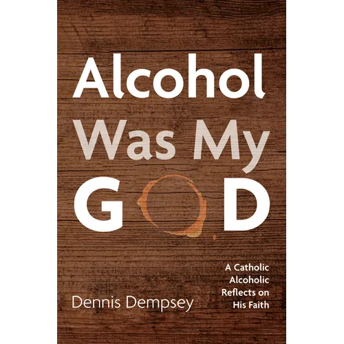 Alcohol Was My God: A Catholic Alcoholic Reflects on His Faith