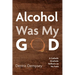 Alcohol Was My God: A Catholic Alcoholic Reflects on His Faith