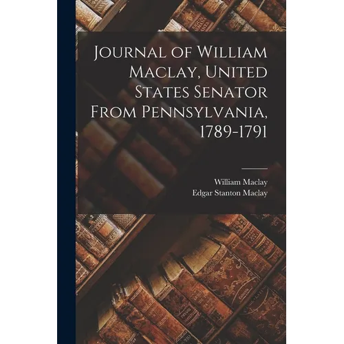 Journal of William Maclay, United States Senator From Pennsylvania, 1789-1791