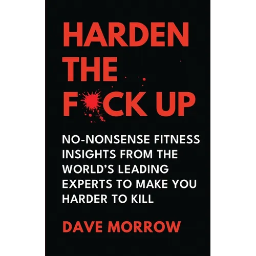 Harden the F*ck Up: No-Nonsense Fitness insights from the World's Leading Experts to make you Harder to Kill