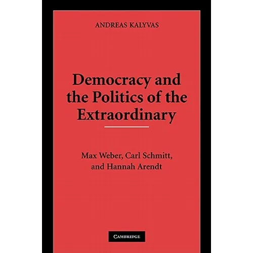 Democracy and the Politics of the Extraordinary: Max Weber, Carl Schmitt, and Hannah Arendt