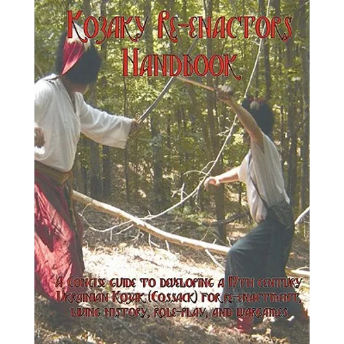The Kozaky Re-Enactors Handbook: A Guide To Recreating A Mid-Seventeenth Century Ukrainian Kozak (Cossack) Character