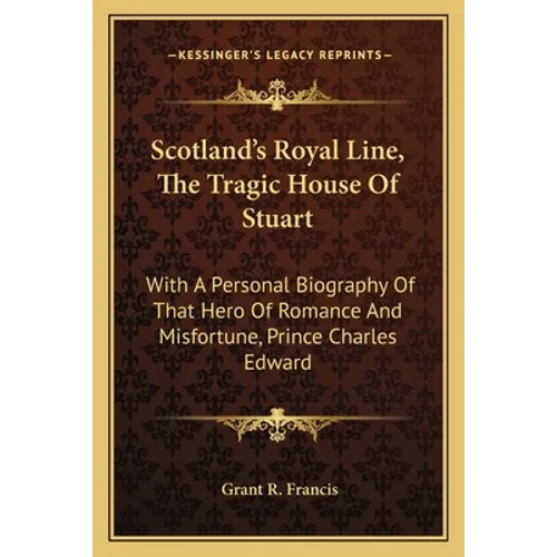 Scotland's Royal Line, The Tragic House Of Stuart: With A Personal Biography Of That Hero Of Romance And Misfortune, Prince Charles Edward
