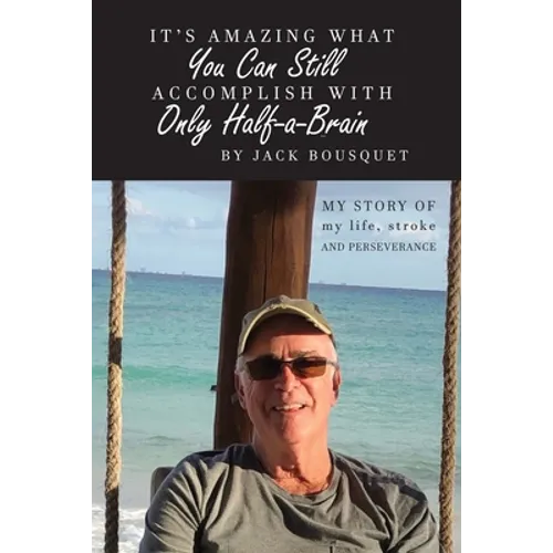 It's Amazing What You Can Still Accomplish with Only Half-a-Brain: My story of my life, stroke, and perseverance
