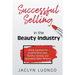 Successful Selling in the Beauty Industry: Simple Solutions for Growing Retail Sales, Building Clientele, and Generating Higher Revenue