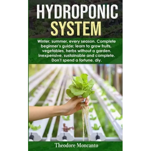 Hydroponic System: Winter, summer, every season. Complete beginner's guide; learn to grow fruits, vegetables, herbs without a garden. Ine