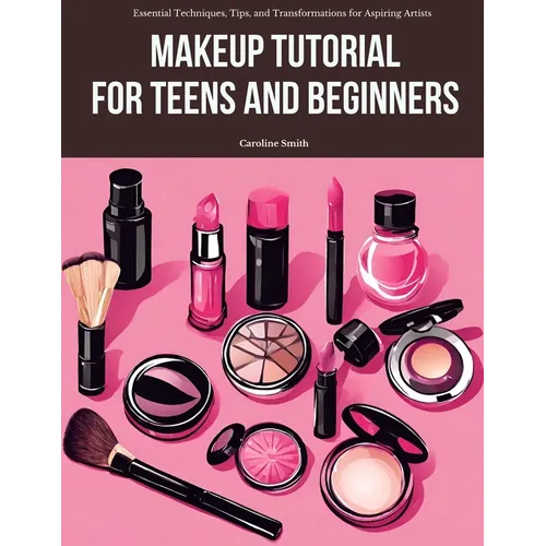 Makeup Tutorial for Teens and Beginners: Essential Techniques, Tips, and Transformations for Aspiring Artists