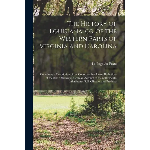 The History of Louisiana, or of the Western Parts of Virginia and Carolina: Containing a Description of the Countries That Lie on Both Sides of the Ri
