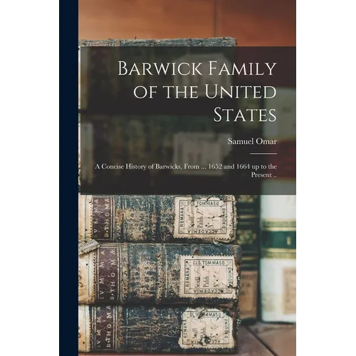 Barwick Family of the United States: A Concise History of Barwicks, From ... 1652 and 1664 up to the Present ..