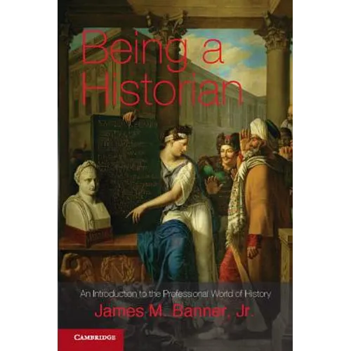 Being a Historian: An Introduction to the Professional World of History. James M. Banner, Jr