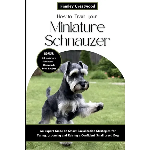 How to Train Your Miniature Schnauzer: An Expert Guide to Smart Socialization Strategies for Caring, Grooming, and Raising a Confident Small Breed Dog