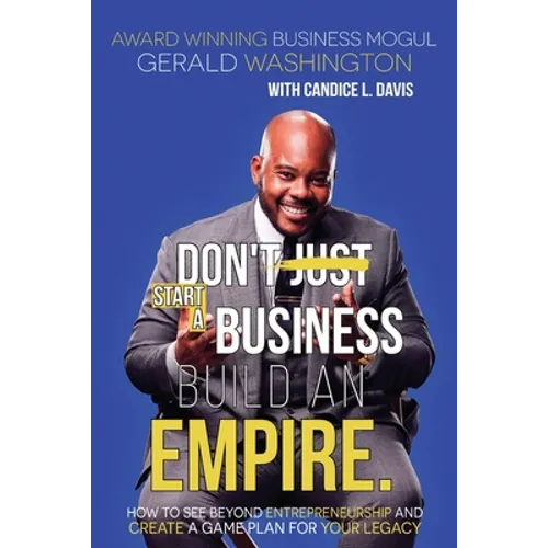 Dont Just Start A Business Build An Empire: How to See Beyond Entrepreneurship and Create A Game Plan for Your Legacy