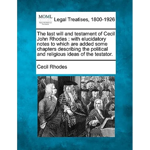 The Last Will and Testament of Cecil John Rhodes: With Elucidatory Notes to Which Are Added Some Chapters Describing the Political and Religious Ideas