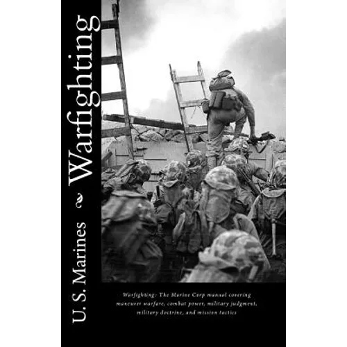 Warfighting: The Marine Corp manual covering maneuver warfare, combat power, military judgment, military doctrine, and mission tactics