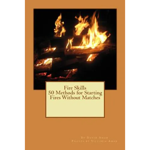 Fire Skills 50 Methods for Starting Fires Without Matches