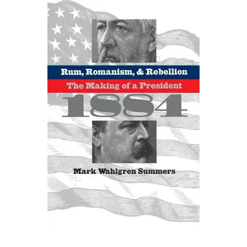 Rum, Romanism, and Rebellion: The Making of a President, 1884