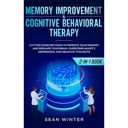 Memory Improvement and Cognitive Behavioral Therapy (CBT) 2-in-1 Book: Cutting-Edge Methods to Improve Your Memory and Reshape Your Brain. Overcome An
