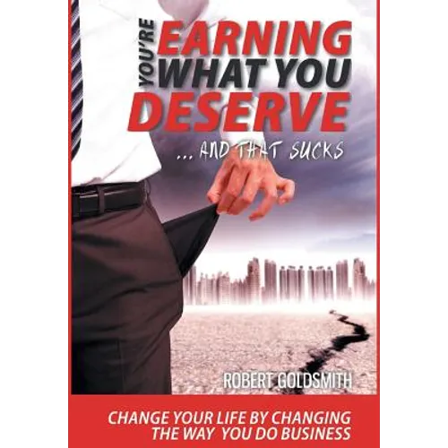 YOU'RE EARNING WHAT YOU DESERVE ... And That Sucks: Change your life by changing the way you do business