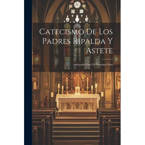 Catecismo De Los Padres Ripalda Y Astete: Adornado Con 154 Laminas Finas