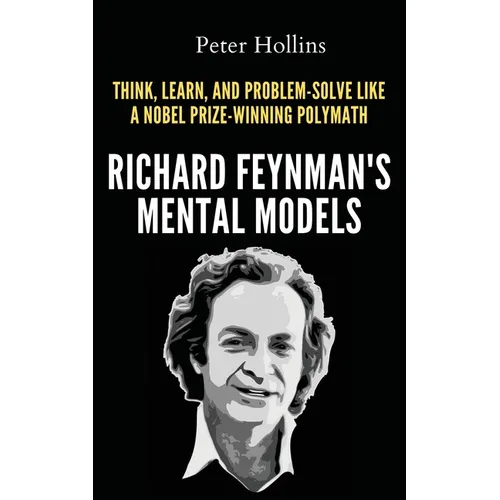 Richard Feynman's Mental Models: How to Think, Learn, and Problem-Solve Like a Nobel Prize-Winning Polymath