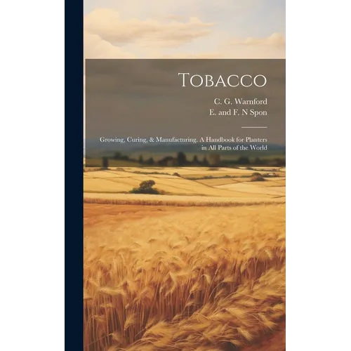 Tobacco: Growing, Curing, & Manufacturing. A Handbook for Planters in all Parts of the World