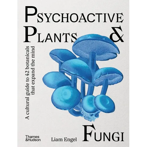 Psychoactive Plants & Fungi: A Cultural Guide to 42 Botanicals That Expand the Mind