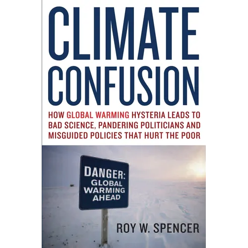 Climate Confusion: How Global Warming Hysteria Leads to Bad Science, Pandering Politicians and Misguided Policies That Hurt the Poor