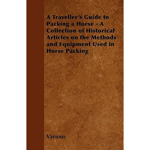 A Traveller's Guide to Packing a Horse - A Collection of Historical Articles on the Methods and Equipment Used in Horse Packing