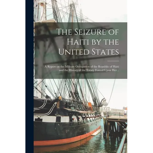 The Seizure of Haiti by the United States; a Report on the Military Occupation of the Republic of Haiti and the History of the Treaty Forced Upon Her