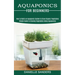 Aquaponics for Beginners: How to Build an Aquaponic System to Grow Organic Vegetables (Simple Guide to Growing Vegetables Using Aquaponics)
